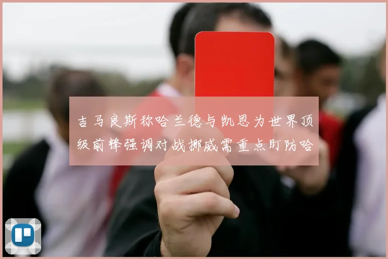 吉马良斯称哈兰德与凯恩为世界顶级前锋强调对战挪威需重点盯防哈兰德