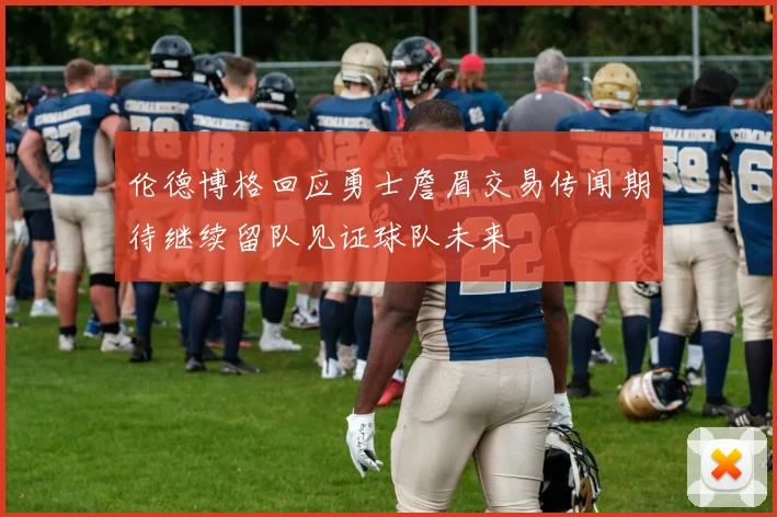 伦德博格回应勇士詹眉交易传闻期待继续留队见证球队未来