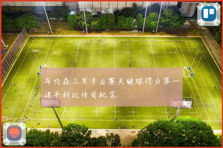 布伦森三年季后赛关键球得分第一追平科比传奇纪录