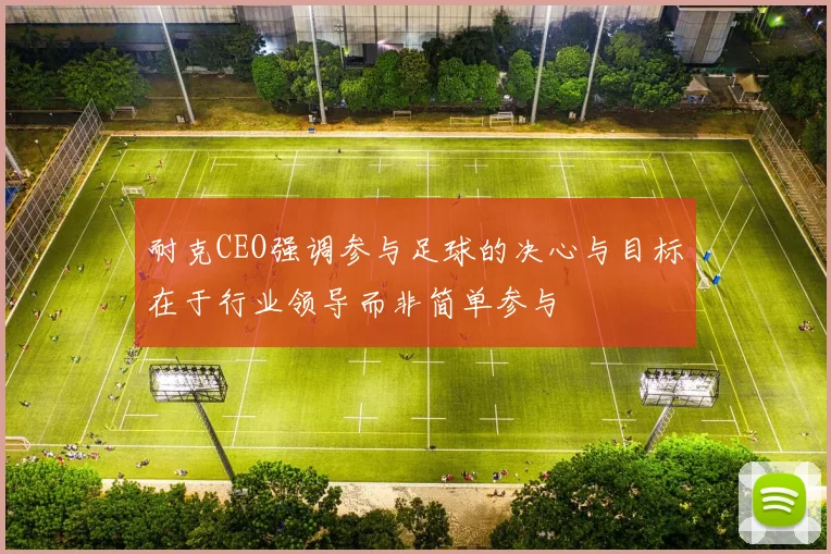 耐克CEO强调参与足球的决心与目标在于行业领导而非简单参与