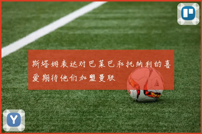 斯塔姆表达对巴莱巴和托纳利的喜爱期待他们加盟曼联