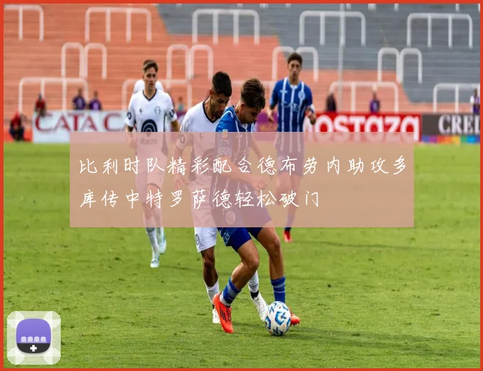 比利时队精彩配合德布劳内助攻多库传中特罗萨德轻松破门