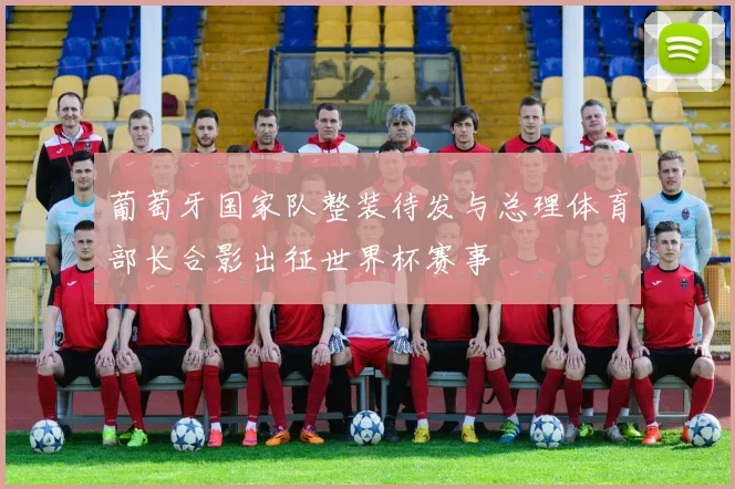 葡萄牙国家队整装待发与总理体育部长合影出征世界杯赛事