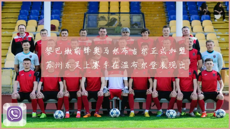 黎巴嫩前锋奥马尔布吉尔正式加盟苏州东吴上赛季在温布尔登表现出色