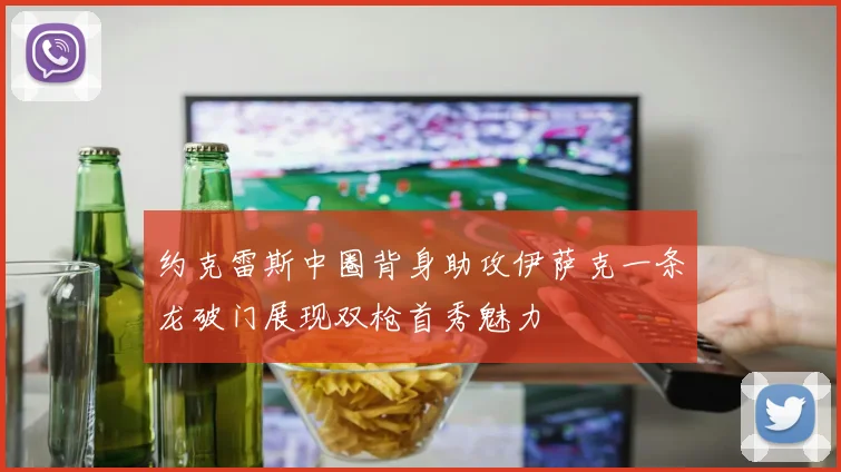 约克雷斯中圈背身助攻伊萨克一条龙破门展现双枪首秀魅力
