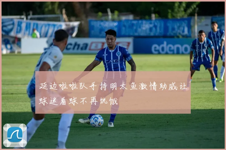 延边啦啦队手持明太鱼激情助威让球迷看球不再饥饿