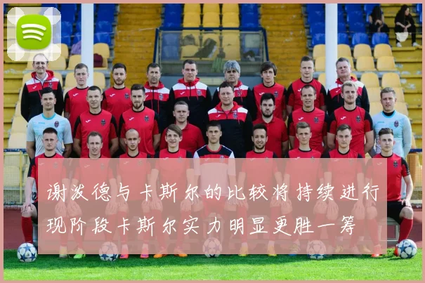 谢泼德与卡斯尔的比较将持续进行现阶段卡斯尔实力明显更胜一筹