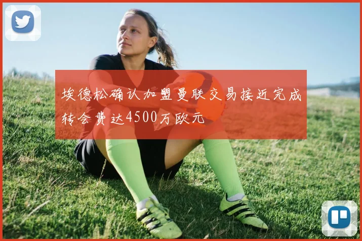 埃德松确认加盟曼联交易接近完成转会费达4500万欧元