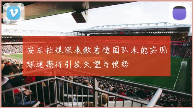 安东社媒深表歉意德国队未能实现球迷期待引发失望与愤怒