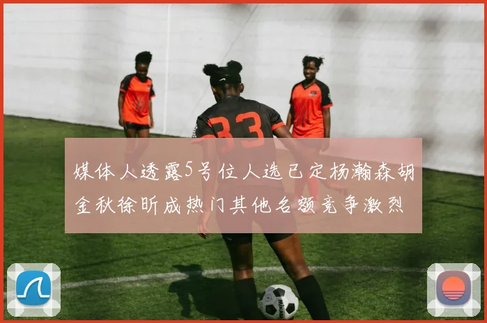 媒体人透露5号位人选已定杨瀚森胡金秋徐昕成热门其他名额竞争激烈